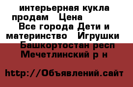 интерьерная кукла продам › Цена ­ 2 000 - Все города Дети и материнство » Игрушки   . Башкортостан респ.,Мечетлинский р-н